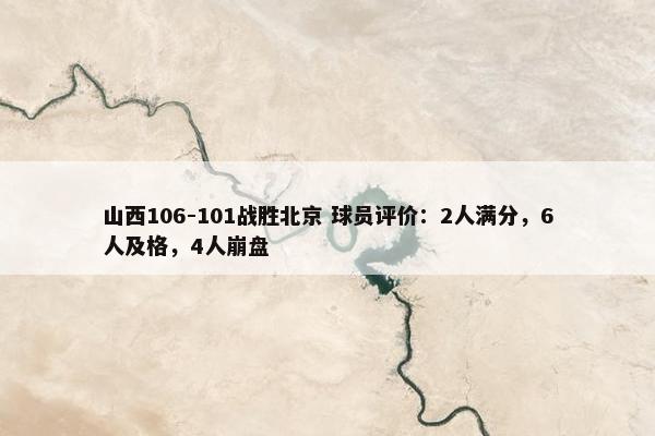 山西106-101战胜北京 球员评价：2人满分，6人及格，4人崩盘