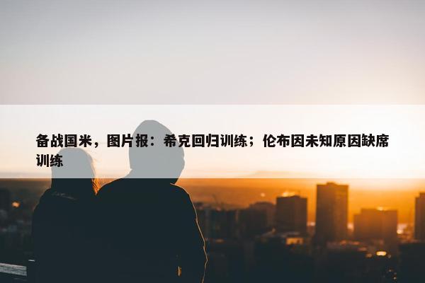 备战国米，图片报：希克回归训练；伦布因未知原因缺席训练