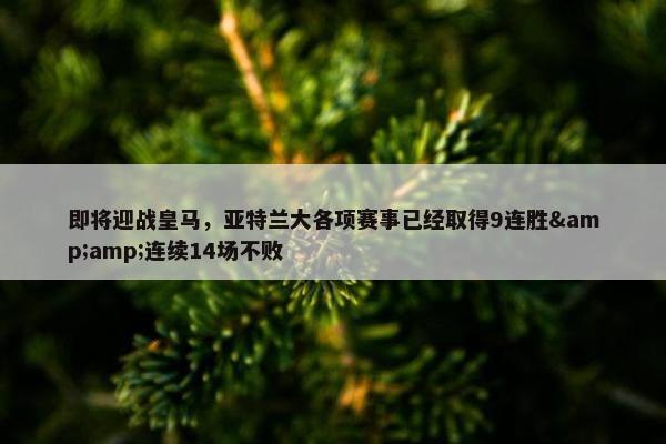 即将迎战皇马，亚特兰大各项赛事已经取得9连胜&amp;连续14场不败