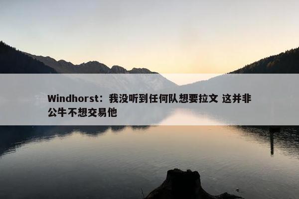 Windhorst：我没听到任何队想要拉文 这并非公牛不想交易他