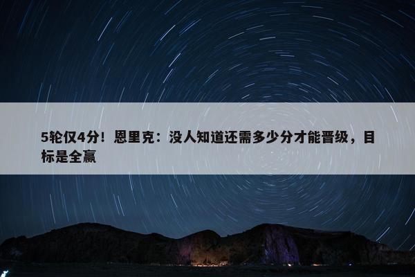 5轮仅4分！恩里克：没人知道还需多少分才能晋级，目标是全赢