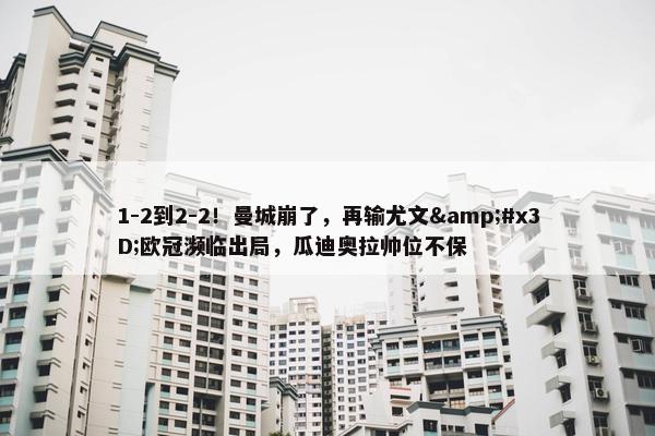 1-2到2-2！曼城崩了，再输尤文&#x3D;欧冠濒临出局，瓜迪奥拉帅位不保