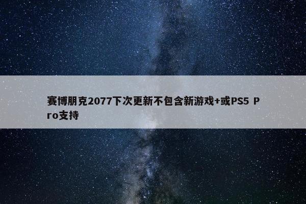 赛博朋克2077下次更新不包含新游戏+或PS5 Pro支持