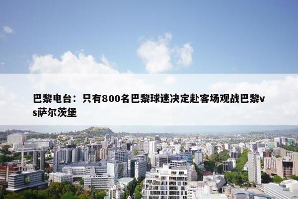 巴黎电台：只有800名巴黎球迷决定赴客场观战巴黎vs萨尔茨堡