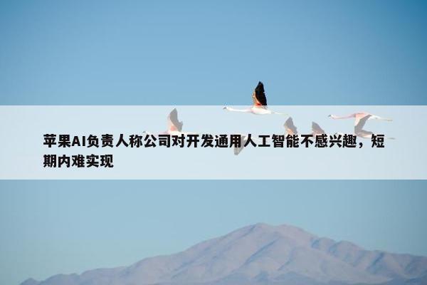 苹果AI负责人称公司对开发通用人工智能不感兴趣，短期内难实现