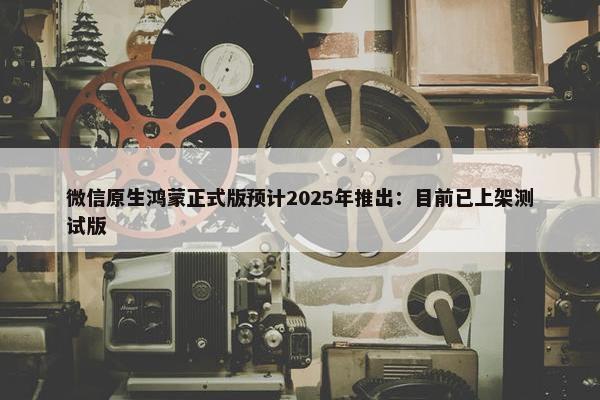 微信原生鸿蒙正式版预计2025年推出：目前已上架测试版