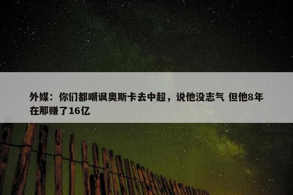 外媒：你们都嘲讽奥斯卡去中超，说他没志气 但他8年在那赚了16亿