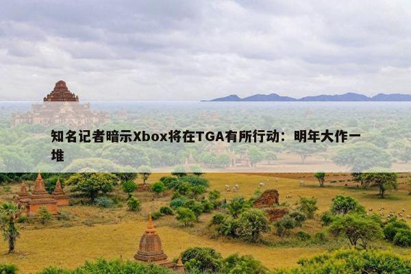 知名记者暗示Xbox将在TGA有所行动：明年大作一堆