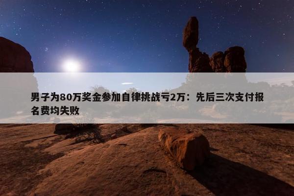 男子为80万奖金参加自律挑战亏2万：先后三次支付报名费均失败