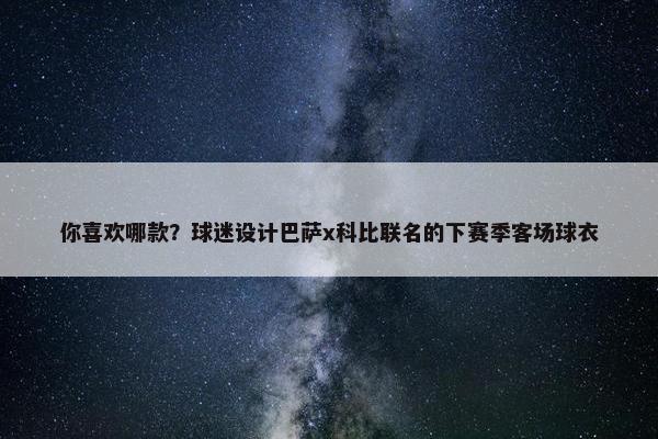 你喜欢哪款？球迷设计巴萨x科比联名的下赛季客场球衣