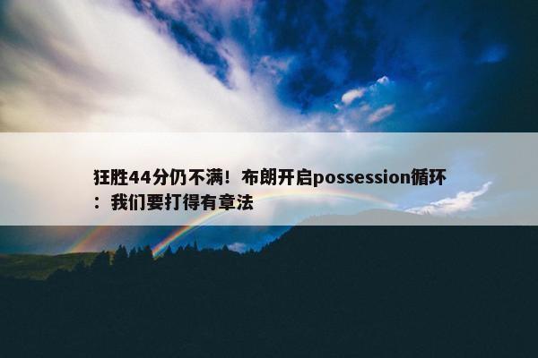 狂胜44分仍不满！布朗开启possession循环：我们要打得有章法