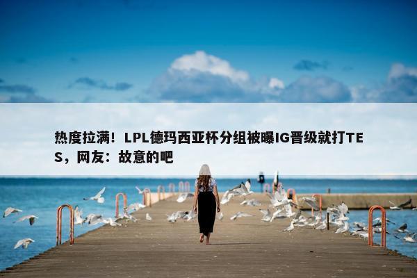 热度拉满！LPL德玛西亚杯分组被曝IG晋级就打TES，网友：故意的吧