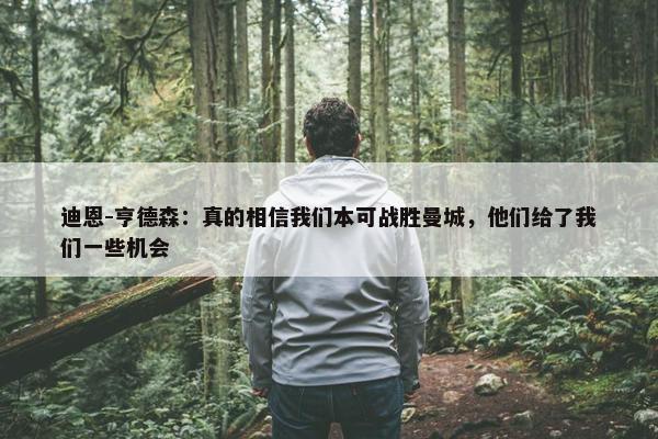 迪恩-亨德森：真的相信我们本可战胜曼城，他们给了我们一些机会