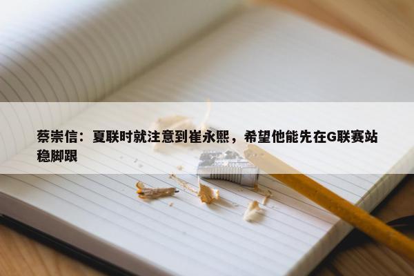 蔡崇信：夏联时就注意到崔永熙，希望他能先在G联赛站稳脚跟