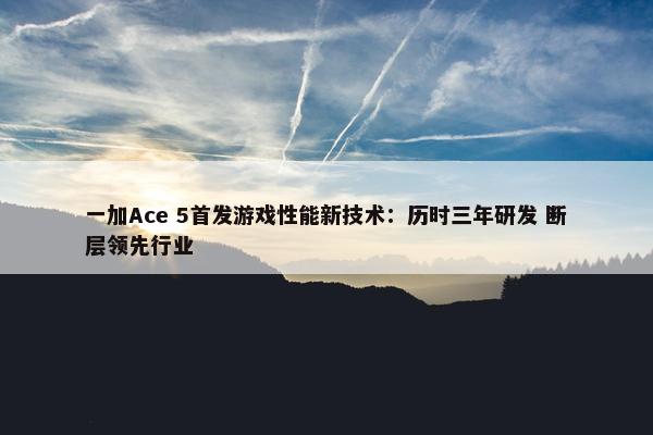 一加Ace 5首发游戏性能新技术：历时三年研发 断层领先行业