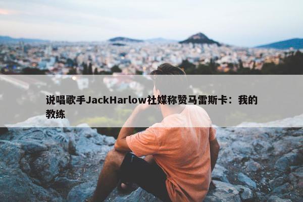 说唱歌手JackHarlow社媒称赞马雷斯卡：我的教练