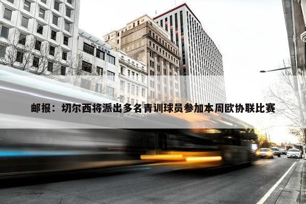 邮报：切尔西将派出多名青训球员参加本周欧协联比赛