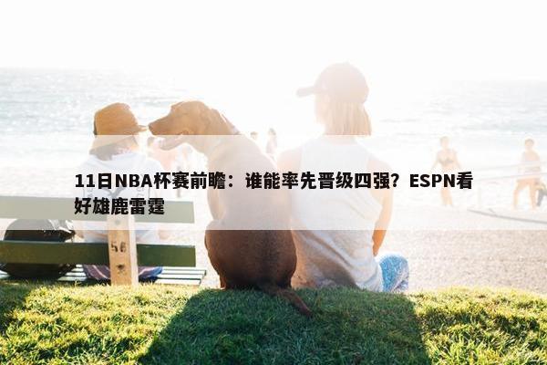 11日NBA杯赛前瞻：谁能率先晋级四强？ESPN看好雄鹿雷霆