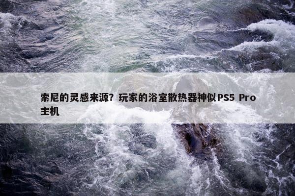 索尼的灵感来源？玩家的浴室散热器神似PS5 Pro主机