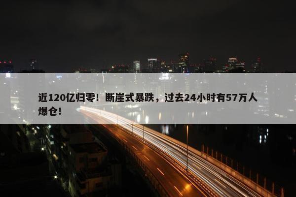 近120亿归零！断崖式暴跌，过去24小时有57万人爆仓！