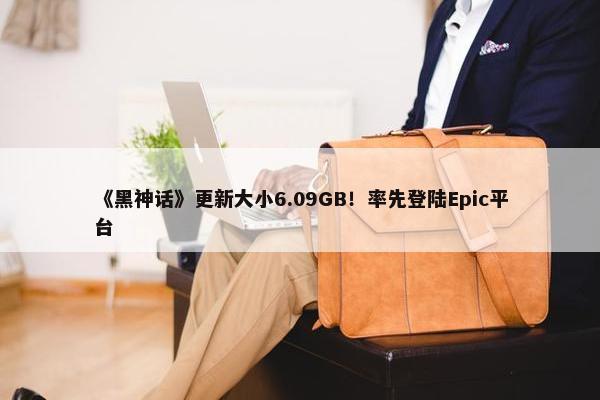 《黑神话》更新大小6.09GB！率先登陆Epic平台