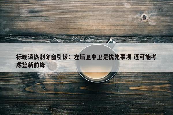 标晚谈热刺冬窗引援：左后卫中卫是优先事项 还可能考虑签新前锋