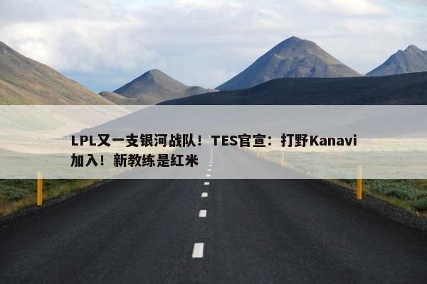 LPL又一支银河战队！TES官宣：打野Kanavi加入！新教练是红米