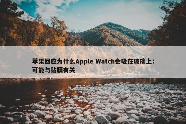 苹果回应为什么Apple Watch会吸在玻璃上：可能与贴膜有关