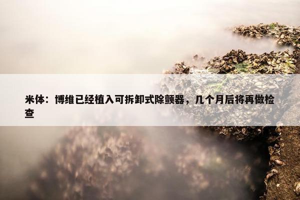 米体：博维已经植入可拆卸式除颤器，几个月后将再做检查