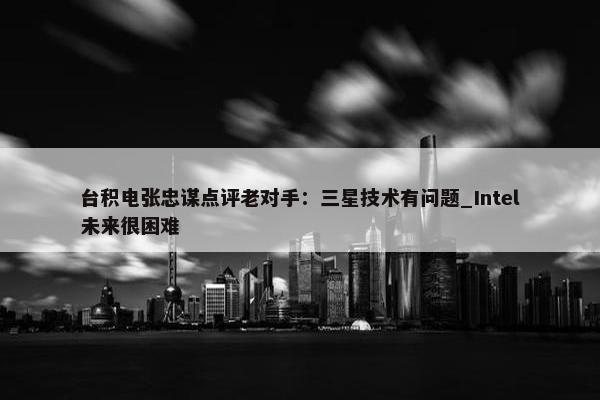 台积电张忠谋点评老对手：三星技术有问题_Intel未来很困难