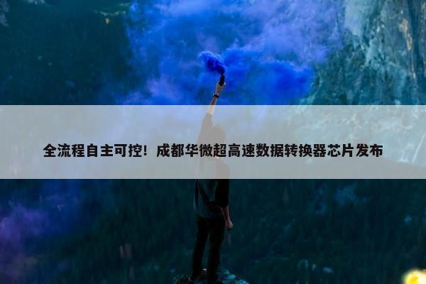 全流程自主可控！成都华微超高速数据转换器芯片发布