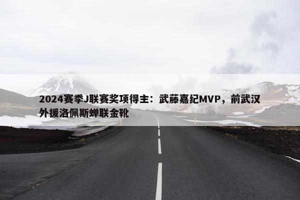 2024赛季J联赛奖项得主：武藤嘉纪MVP，前武汉外援洛佩斯蝉联金靴