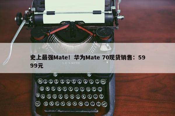 史上最强Mate！华为Mate 70现货销售：5999元