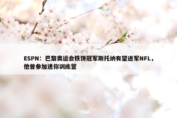 ESPN：巴黎奥运会铁饼冠军斯托纳有望进军NFL，他曾参加迷你训练营