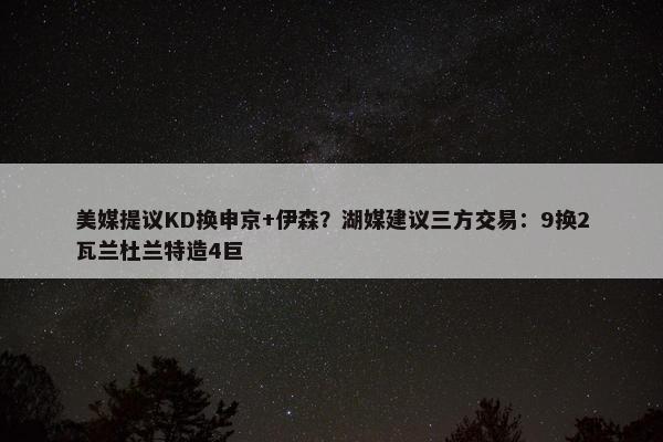 美媒提议KD换申京+伊森？湖媒建议三方交易：9换2瓦兰杜兰特造4巨