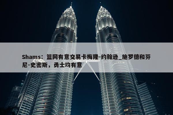 Shams：篮网有意交易卡梅隆-约翰逊_施罗德和芬尼-史密斯，勇士均有意