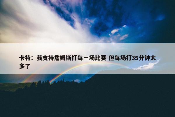 卡特：我支持詹姆斯打每一场比赛 但每场打35分钟太多了