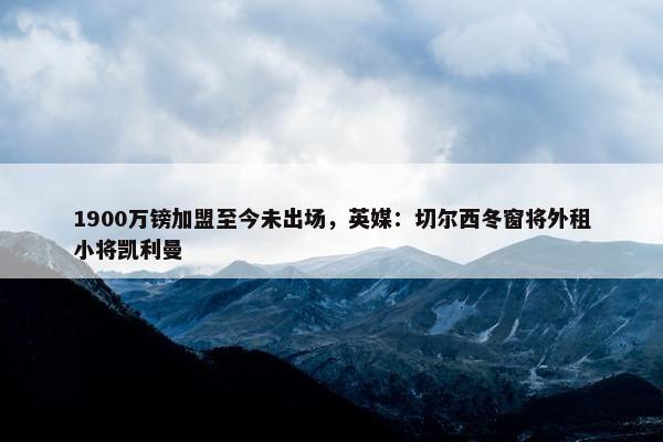 1900万镑加盟至今未出场，英媒：切尔西冬窗将外租小将凯利曼