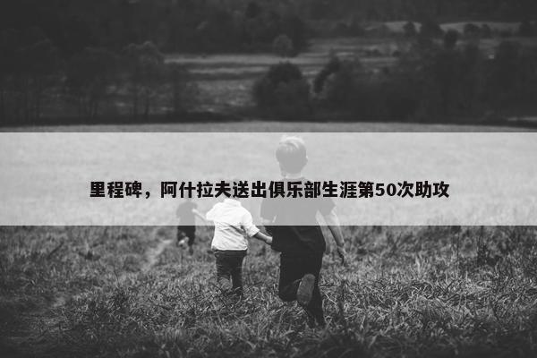 里程碑，阿什拉夫送出俱乐部生涯第50次助攻