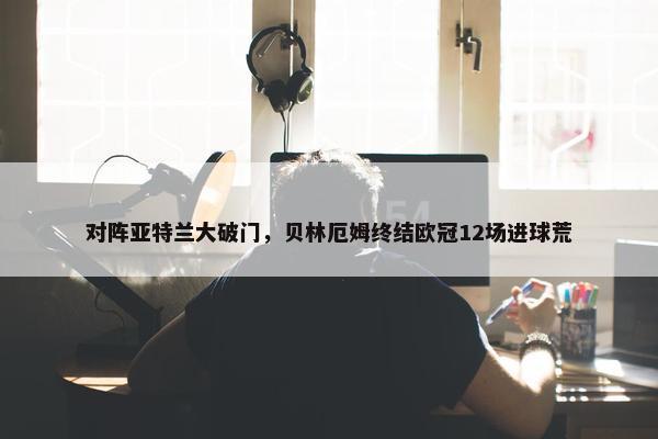 对阵亚特兰大破门，贝林厄姆终结欧冠12场进球荒