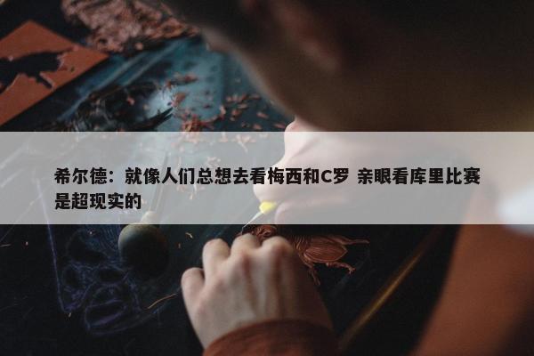 希尔德：就像人们总想去看梅西和C罗 亲眼看库里比赛是超现实的