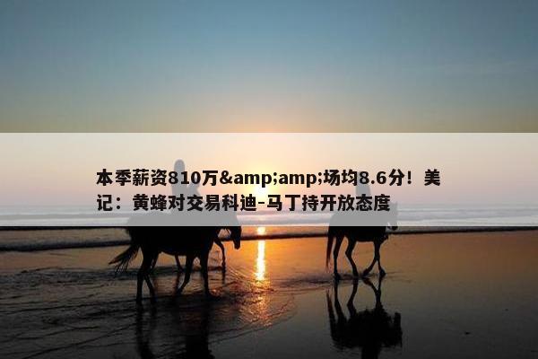 本季薪资810万&amp;场均8.6分！美记：黄蜂对交易科迪-马丁持开放态度