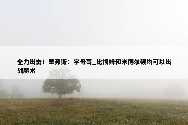 全力出击！里弗斯：字母哥_比彻姆和米德尔顿均可以出战魔术