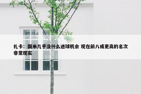 扎卡：国米几乎没什么进球机会 现在前八或更高的名次非常现实