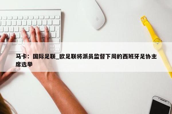 马卡：国际足联_欧足联将派员监督下周的西班牙足协主席选举