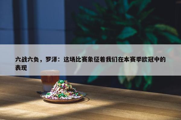 六战六负，罗泽：这场比赛象征着我们在本赛季欧冠中的表现