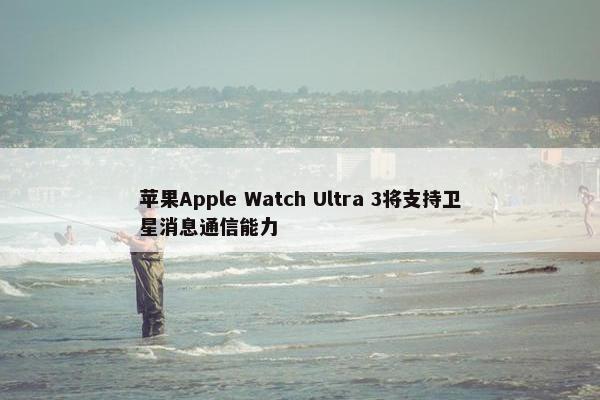 苹果Apple Watch Ultra 3将支持卫星消息通信能力