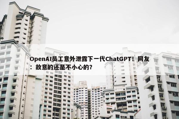 OpenAI员工意外泄露下一代ChatGPT！网友：故意的还是不小心的？