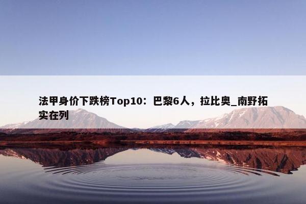 法甲身价下跌榜Top10：巴黎6人，拉比奥_南野拓实在列