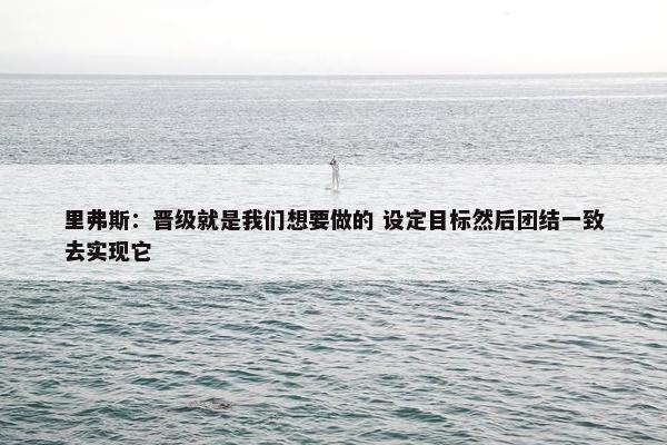 里弗斯：晋级就是我们想要做的 设定目标然后团结一致去实现它